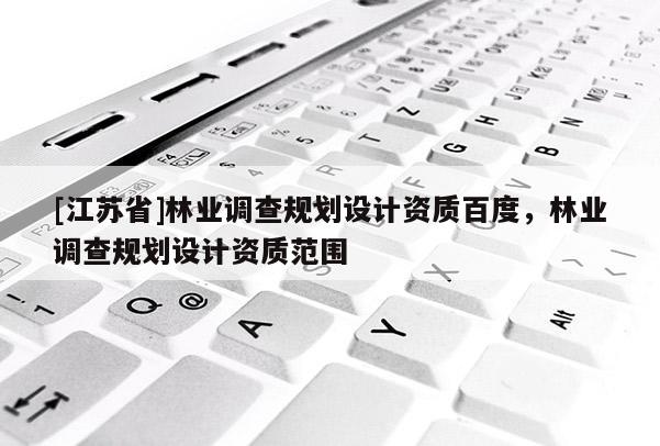 [江蘇省]林業調查規劃設計資質百度，林業調查規劃設計資質范圍