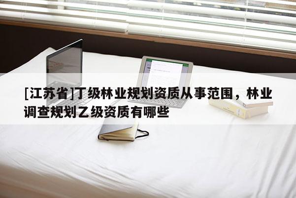 [江蘇省]丁級林業規劃資質從事范圍，林業調查規劃乙級資質有哪些