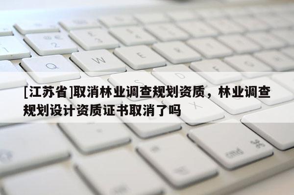 [江蘇省]取消林業調查規劃資質，林業調查規劃設計資質證書取消了嗎