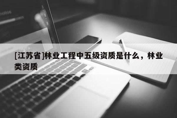 [江蘇省]林業工程中五級資質是什么，林業類資質