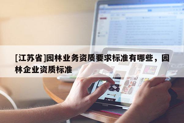 [江蘇省]園林業務資質要求標準有哪些，園林企業資質標準