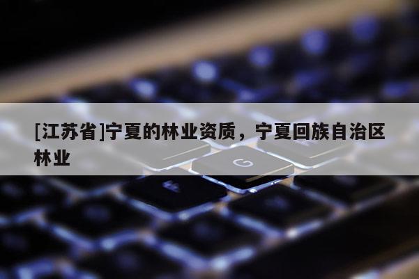 [江蘇省]寧夏的林業資質，寧夏回族自治區林業