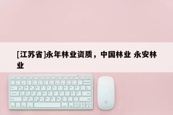 [江蘇省]永年林業資質，中國林業 永安林業