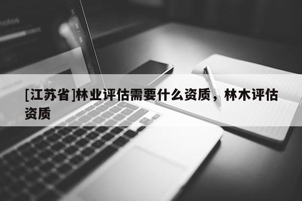 [江蘇省]林業評估需要什么資質，林木評估資質