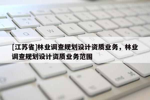 [江蘇省]林業調查規劃設計資質業務，林業調查規劃設計資質業務范圍