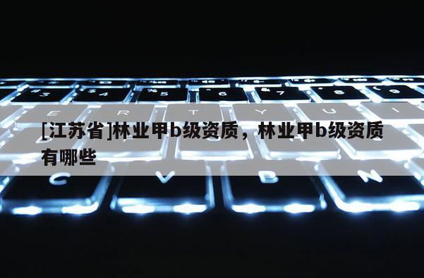 [江蘇省]林業甲b級資質，林業甲b級資質有哪些
