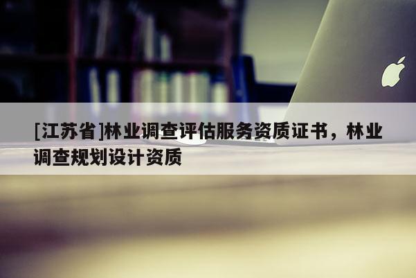 [江蘇省]林業(yè)調(diào)查評(píng)估服務(wù)資質(zhì)證書，林業(yè)調(diào)查規(guī)劃設(shè)計(jì)資質(zhì)