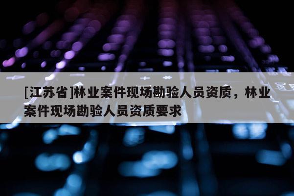 [江蘇省]林業(yè)案件現(xiàn)場(chǎng)勘驗(yàn)人員資質(zhì)，林業(yè)案件現(xiàn)場(chǎng)勘驗(yàn)人員資質(zhì)要求