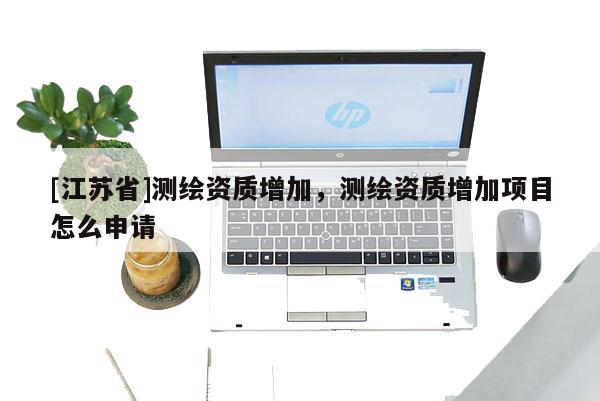 [江蘇省]測繪資質增加，測繪資質增加項目怎么申請