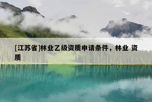 [江蘇省]林業(yè)乙級(jí)資質(zhì)申請(qǐng)條件，林業(yè) 資質(zhì)