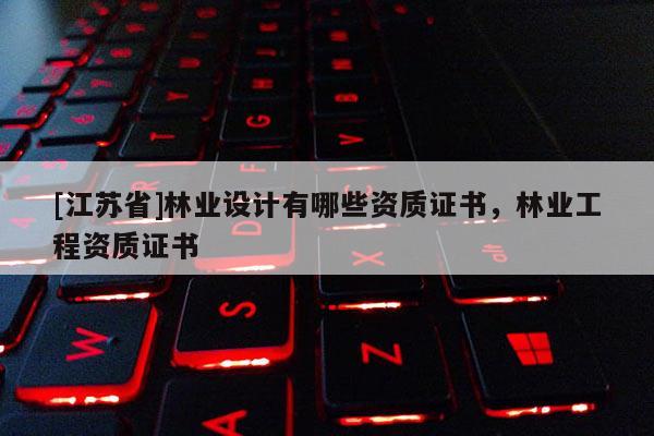 [江蘇省]林業設計有哪些資質證書，林業工程資質證書