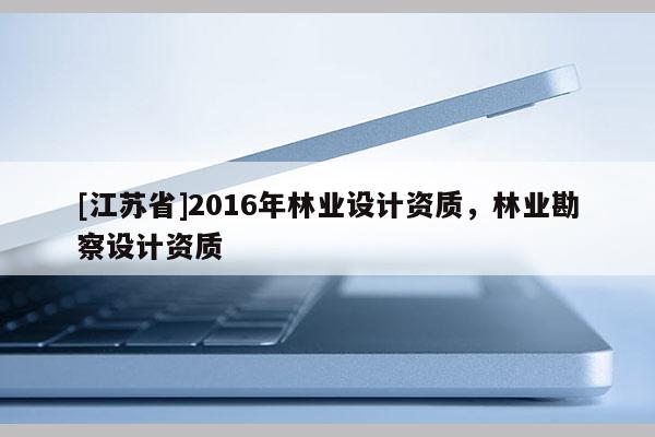 [江蘇省]2016年林業(yè)設(shè)計(jì)資質(zhì)，林業(yè)勘察設(shè)計(jì)資質(zhì)