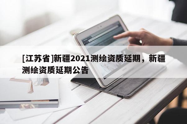 [江蘇省]新疆2021測繪資質延期，新疆測繪資質延期公告