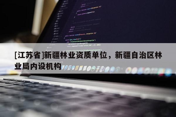 [江蘇省]新疆林業資質單位，新疆自治區林業局內設機構