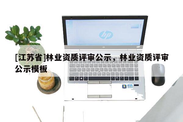 [江蘇省]林業資質評審公示，林業資質評審公示模板