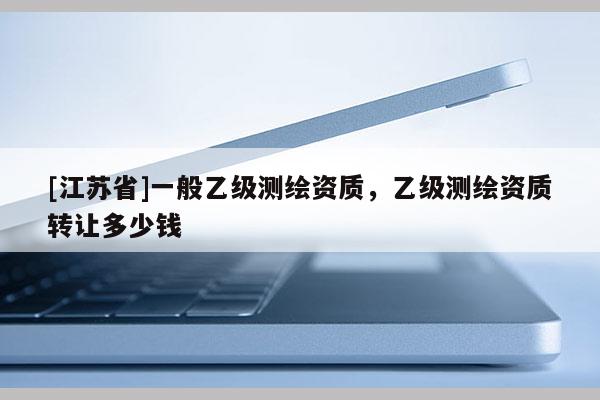 [江蘇省]一般乙級測繪資質，乙級測繪資質轉讓多少錢