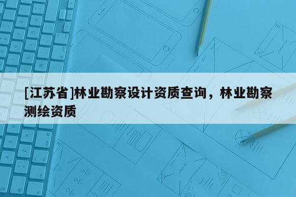 [江蘇省]林業勘察設計資質查詢，林業勘察測繪資質