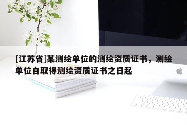[江蘇省]某測繪單位的測繪資質證書，測繪單位自取得測繪資質證書之日起
