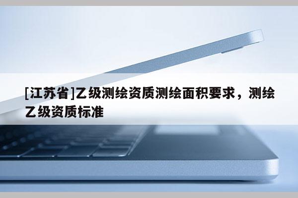 [江蘇省]乙級測繪資質測繪面積要求，測繪乙級資質標準