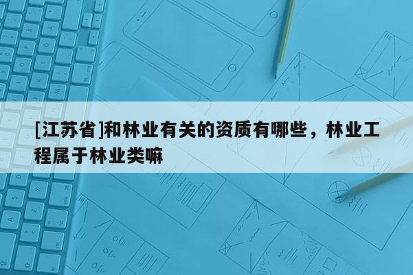 [江蘇省]和林業有關的資質有哪些，林業工程屬于林業類嘛