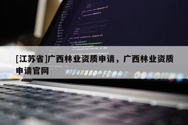 [江蘇省]廣西林業資質申請，廣西林業資質申請官網