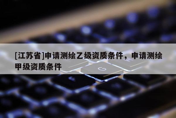 [江蘇省]申請測繪乙級資質條件，申請測繪甲級資質條件