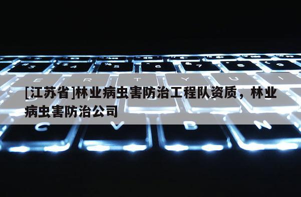 [江蘇省]林業病蟲害防治工程隊資質，林業病蟲害防治公司