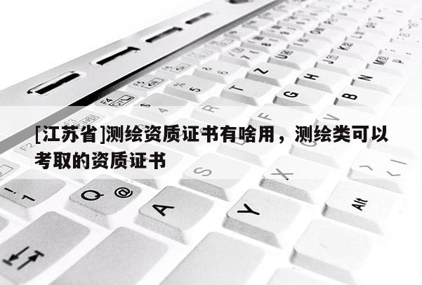 [江蘇省]測(cè)繪資質(zhì)證書有啥用，測(cè)繪類可以考取的資質(zhì)證書