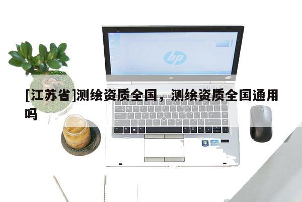 [江蘇省]測繪資質全國，測繪資質全國通用嗎