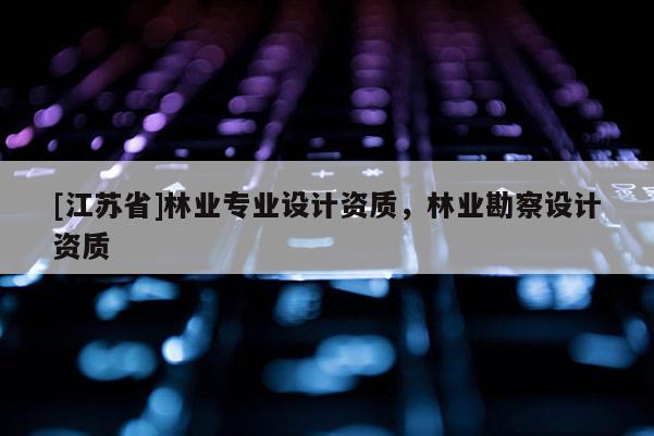 [江蘇省]林業(yè)專業(yè)設(shè)計資質(zhì)，林業(yè)勘察設(shè)計資質(zhì)