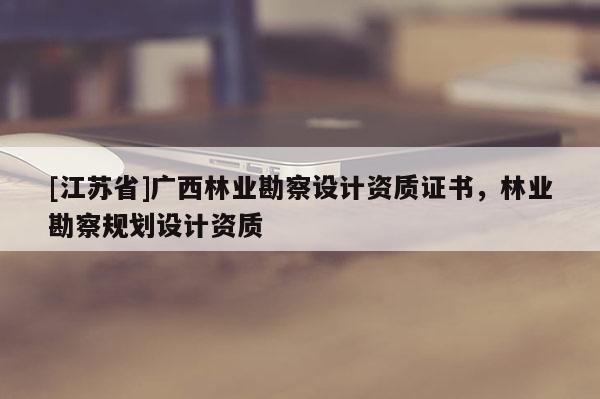 [江蘇省]廣西林業勘察設計資質證書，林業勘察規劃設計資質