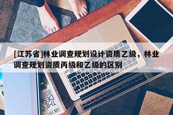 [江蘇省]林業調查規劃設計資質乙級，林業調查規劃資質丙級和乙級的區別