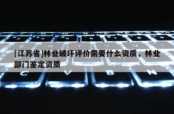 [江蘇省]林業破壞評價需要什么資質，林業部門鑒定資質
