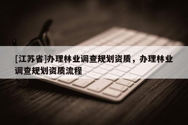 [江蘇省]辦理林業調查規劃資質，辦理林業調查規劃資質流程