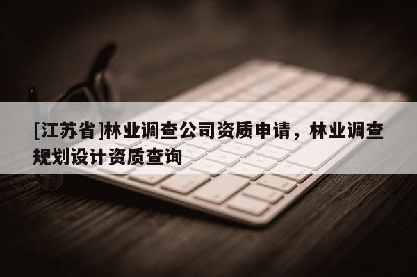 [江蘇省]林業(yè)調(diào)查公司資質(zhì)申請，林業(yè)調(diào)查規(guī)劃設(shè)計資質(zhì)查詢
