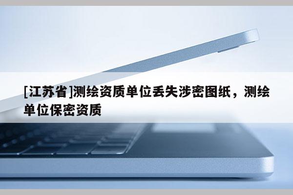 [江蘇省]測繪資質單位丟失涉密圖紙，測繪單位保密資質