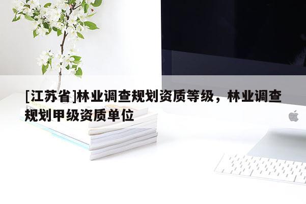 [江蘇省]林業調查規劃資質等級，林業調查規劃甲級資質單位