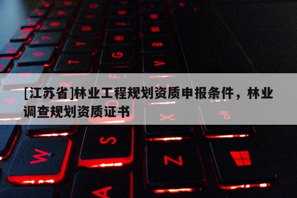 [江蘇省]林業工程規劃資質申報條件，林業調查規劃資質證書