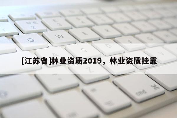 [江蘇省]林業資質2019，林業資質掛靠