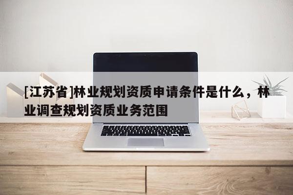 [江蘇省]林業規劃資質申請條件是什么，林業調查規劃資質業務范圍