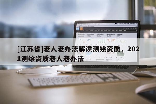 [江蘇省]老人老辦法解讀測繪資質，2021測繪資質老人老辦法