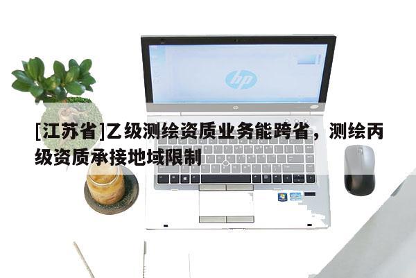 [江蘇省]乙級測繪資質業務能跨省，測繪丙級資質承接地域限制