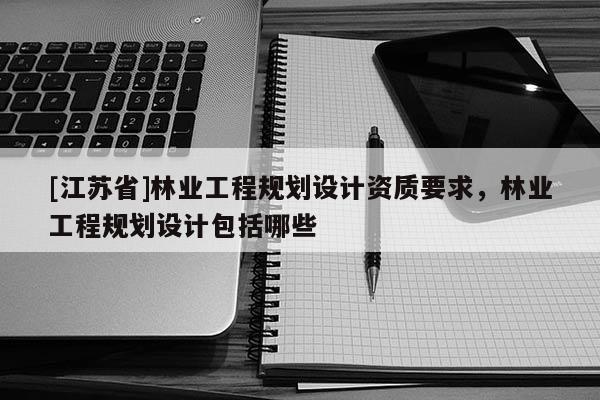 [江蘇省]林業工程規劃設計資質要求，林業工程規劃設計包括哪些