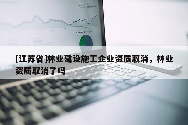 [江蘇省]林業建設施工企業資質取消，林業資質取消了嗎