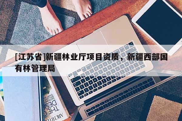 [江蘇省]新疆林業廳項目資質，新疆西部國有林管理局