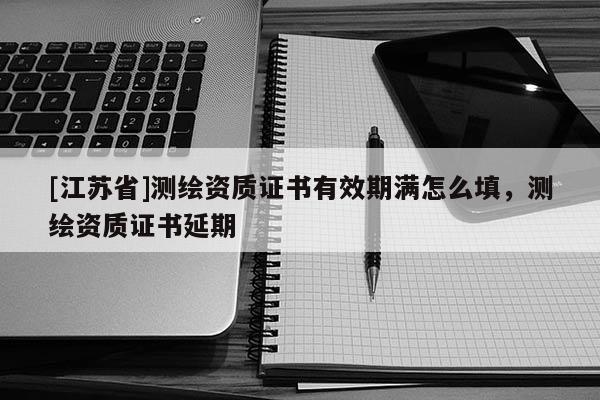 [江蘇省]測繪資質證書有效期滿怎么填，測繪資質證書延期