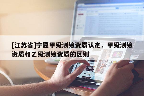 [江蘇省]寧夏甲級測繪資質認定，甲級測繪資質和乙級測繪資質的區別