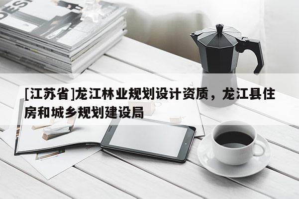 [江蘇省]龍江林業規劃設計資質，龍江縣住房和城鄉規劃建設局