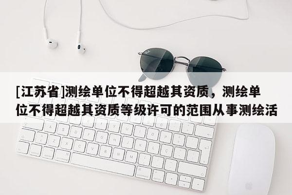 [江蘇省]測繪單位不得超越其資質，測繪單位不得超越其資質等級許可的范圍從事測繪活