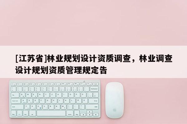 [江蘇省]林業(yè)規(guī)劃設(shè)計資質(zhì)調(diào)查，林業(yè)調(diào)查設(shè)計規(guī)劃資質(zhì)管理規(guī)定告